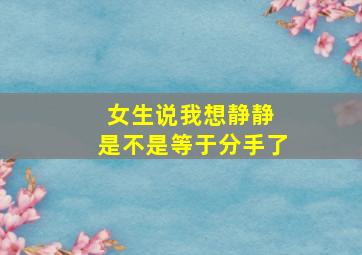 女生说我想静静 是不是等于分手了